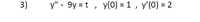 3)
y" - 9y = t , y(0) = 1 , y'(0) = 2
