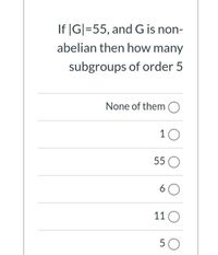 If |G|=55, and G is non-
abelian then how many
subgroups of order 5
None of them O
10
55 O
6 0
11O
50
