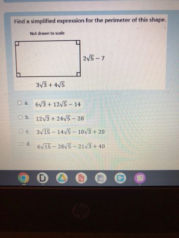 Find a simplified expression for the perimeter of this shape.
Not drawn to scale
O a.
O b.
O C.
O d.
3√3+ 4√5
2√5-7
6√3+12√5 - 14
12√3+24√5 - 28
3√15-14√5-10√3 + 20
6√15-28√5-21√3+ 40
%