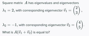 Square matrix A has eigenvalues and eigenvectors
= 2, with corresponding eigenvector V₁
X₁ =
X2
What is A(v₁ + ₂) is equal to?
=
—1, with corresponding eigenvector V₂
=
2
"
(3)
5