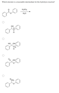 Which structure is a reasonable intermediate for this hydrolysis reaction?
H2SO4
H20
OH
HO
OH
OH
OOH2
oto
O-I
00
