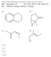 Which of the following compounds matches the given data?
MS: base peak = 71
Mt= 105 ; M+2 = 107 (ratio 3:1)
IR: 1782 cm-1 (strong), 1724 cm1 (strong)
а)
b)
.N.
c) Cl-
d)
N.
ÓH
P
