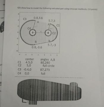 sp
can
wir
Q3) show how to model the following extruded part using simscape mutibody. (10 points)
2
6
0
4
10
C1
C2
C3
C4
C3
C4
-0.4,0
0,0
0.8,3.6
A
0
d
B
0.8,-3.6
5.7,3
A
radz
C2
B
5.7,-3
center angles A,B
80,280
4.5,0
5,0
full circle
87,273
full
C1
