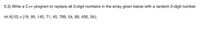 5.3) Write a C++ program to replace all 3-digit numbers in the array given below with a random 2-digit number.
int A[10] = {19, 90, 145, 71, 45, 789, 54, 89, 456, 34};
%3D
