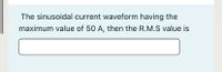 The sinusoidal current waveform having the
maximum value of 50 A, then the R.M.S value is
