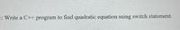 1: Write a C++ program to find quadratic equation using switch statement.
