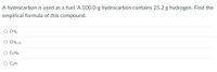 A hydrocarbon is used as a fuel. A 100.0-g hydrocarbon contains 25.2 g hydrogen. Find the
empirical formula of this compound.
O CH4
CHO.25
O C2H8
O C3H
