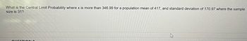 What is the Central Limit Probability where x is more than 346.99 for a population mean of 417, and standard deviation of 170.97 where the sample
size is 31?
QUESTION O