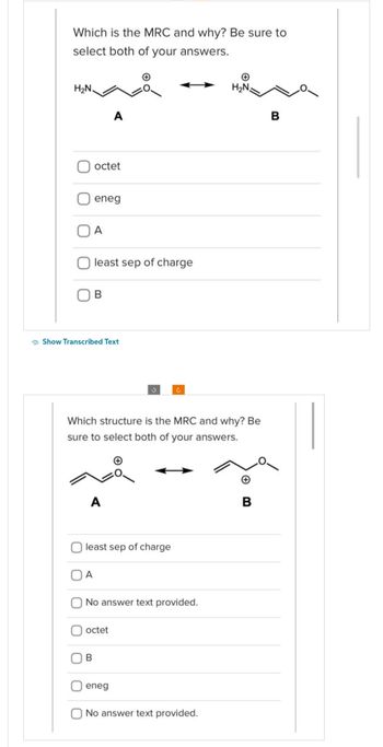 Which is the MRC and why? Be sure to
select both of your answers.
H₂N.
octet
eneg
A
A
least sep of charge
B
Show Transcribed Text
A
A
B
Which structure is the MRC and why? Be
sure to select both of your answers.
least sep of charge
No answer text provided.
octet
eneg
H₂N
No answer text provided.
B
B