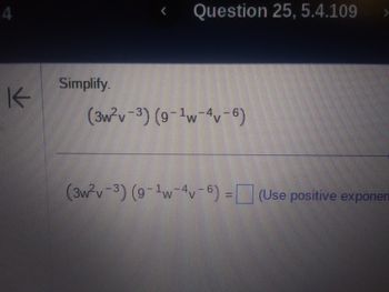 4
K
Simplify.
Question 25, 5.4.109
(3w²2v-3) (9-¹w-4v-6)
(3w²v-3) (9-¹w-4v-6)= (Use positive exponer