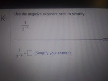 K
Use the negative exponent rules to simplify.
1
2-4
1
2-4
(Simplify your answer.)
...