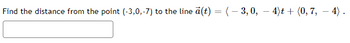 Find the distance from the point (-3,0,-7) to the line ä(t) = (-3,0,−4)t + (0, 7, — 4).