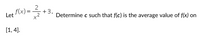 2
+3.
Determine c such that f(c) is the average value of f(x)
f(x) =
Let
on
[1, 4].
