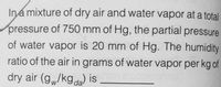 Ina mixture of dry air and water vapor at a total
pressure of 750 mm of Hg, the partial pressure
of water vapor is 20 mm of Hg. The humidity
ratio of the air in grams of water vapor per kg of
dry air (g,/kgda) is
