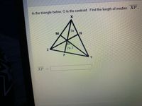 In the triangle below, O is the centroid. Find the length of median XP.
3x
M
2x-7
Y.
XP
P.
