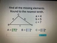 Find all the missing elements.
Round to the nearest tenth.
C
a = 4
b = 5
a
C = 7
B
A
C
A = [ ? ]°
B = [ ]° C=[ °
Enter
