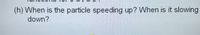 (h) When is the particle speeding up? When is it slowing
down?
