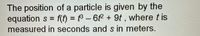 The position of a particle is given by the
equation s = f(f) = f3 – 62 + 9t , where t is
measured in seconds and s in meters.
%3D
