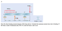 2:
50 KN
5kN/m
В
C
D
A
I
70 kN
- 3 m
5 m
-2 m
W200 x 19.3
Draw the shear-bending moment diagram of the beam shown. Calculate the maximum normal stress due to bending. If
the beam is made of aluminum alloy 6061-T6, state the beam is safe or not.
H
