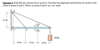 Question 2: Calculate the reaction forces at pin A. Calculate the magnitude and direction of reaction at the
rollers at points E and F. Pulleys at points D and C are very small.
0.4 m
A
|B
100 kg
0.5 m
0.5 m
0.5 m -
