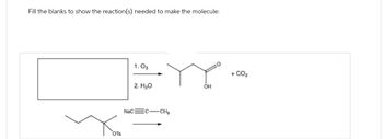 Fill the blanks to show the reaction(s) needed to make the molecule:
OTS
1.03
2. H₂O
OH
NaC C-CH3
+ CO2