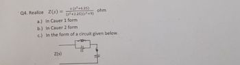 Q4. Realize Z(s) =
s (s²+6.25)
(s²+2.25)(s²+9)
a.) In Cauer 1 form
b.) In Cauer 2 form
ohm
c.) In the form of a circuit given below.
Z(s)