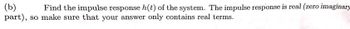 (b)
Find the impulse response h(t) of the system. The impulse response is real (zero imaginary
part), so make sure that your answer only contains real terms.