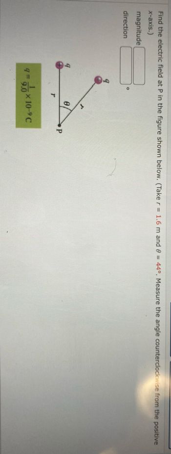 Find the electric field at P in the figure shown below. (Take r = 1.6 m and 0 = 44°. Measure the angle counterclockwise from the positive
x-axis.)
magnitude
O
direction
P
r
9= 10×10-⁹C