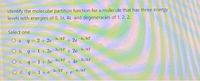 Identify the molecular partition function for a molecule that has three energy
levels with energies of 0, 3ɛ, 4ɛ and degeneracies of 1, 2, 2.
Select one:
O a. q = 2+ 2e 3¢/kT
+ 2e 4/kT
O b. q = 1+ 2e-3/KT + 2e4c/kT
O c. q = 1+ 3e 2c/KT
+ 4e 2c/kT
O d. q= 1+ e 3c/kT + e Ac/KT
