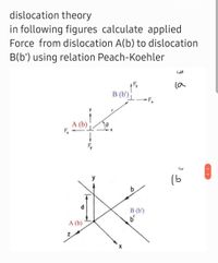 dislocation theory
in following figures calculate applied
Force from dislocation A(b) to dislocation
B(b') using relation Peach-Koehler
الف(
la
B (b') |
A (b)
F,
(5
B (b')
b'
A (b)
< >
