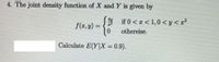 4. The joint density function of X and Y is given by
f(z, y) = { if 0 < x < 1,0 < y < z²
othereise.
f(r, y) =
Calculate E(Y|X = 0.9).
