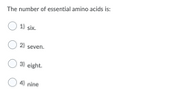 The number of essential amino acids is:
1) six.
2)
seven.
3) eight.
4) nine
