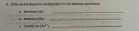 6. Write the full electronic configuration for the following atoms/ions.
a. Strontium (Sr)
Drie
b. Antimony (Sb)
c. Gold(II) ion (Au2+)
