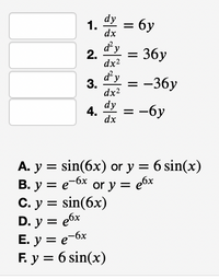 dy
1.
= 6y
dx
dy
2.
dx2
36у
dy
= -36y
dx2
dy
4.
dx
—бу
А. У %3D sin(6x) or y %3D 6 sin(x)
В. у %3D е ох оr y 3D ебx
С. у %3D sin(6x)
D. у %3D ебх
E. y = e-6x
F. у %3D 6 sin(x)
3.
