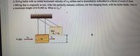 A 20.0-g bullet with an initial horizontal velocity of vlj strikes and is immediately embedded in a block of wood of mass
1.000 kg that is originally at rest. After the perfectly inelastic collision, the free-hanging block, with the bullet inside, rises to
a maximum height of h-0.400 m. What is vli ?
