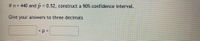 If n = 440 and p 0.52, construct a 90% confidence interval.
Give your answers to three decimals
