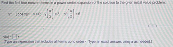 Find the first four nonzero terms in a power series expansion of the solution to the given initial value problem.
(2) (1)-6
=
y" - ( cos x)y'-y=0; y[2] =
= 3,
...
y(x) =
(Type an expression that includes all terms up to order 4. Type an exact answer, using as needed.)
+...