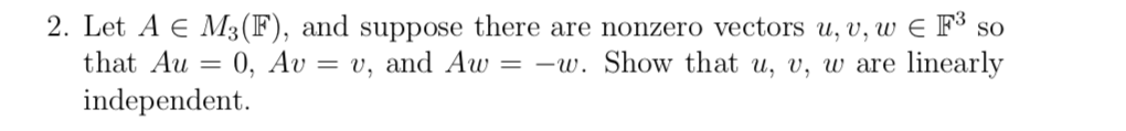 2. Let A E M3(F), and suppose there are nonzero vectors u, v, w E F³ so
that Au = 0, Av
= -w. Show that u, v, w are linearly
= v, and Aw
independent.
