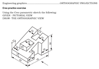 .ORTHOGRAPHIC PROJECTIONS
Engineering graphics...
Creo practice exercise
Using the Creo parametric sketch the following:
GIVEN - PICTORIAL VIEW
DRAW- THE ORTHOGRAPHIC VIEW
22
12
19
25
15
63
75
