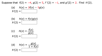 Suppose that f(2) = -4, g(2) = 5, f '(2) = -1, and g'(2)
= 2. Find h'(2).
%3D
(a)
h(x) = 3f(x) – 5g(x)
h'(2) =
(b)
h(x) = f(x)g(x)
%3D
h'(2) =
f(x)
g(x)
(c)
h(x)
h'(2) =
(d)
h(x) =
g(x)
1 + f(x)
h'(2)
%3D
