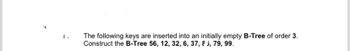 2.
The following keys are inserted into an initially empty B-Tree of order 3.
Construct the B-Tree 56, 12, 32, 6, 37, 85, 79, 99.