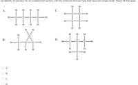 (a) Identify structure(s) for all constitutional isomers with the molecular formula C4H3 that have only single bonds. Select all that apply.
H.
А.
H
H
H
С.
H -C
-H-
H -C
C
H -C
H-
H
H.
H
D.
H-
С—н
H-
H
H
H
Н—с—н
H
А.
В.
С.
B.
B.
