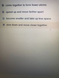 come together to form fewer atoms.
speed up and move farther apart.
become smaller and take up less space.
slow down and move closer together.
