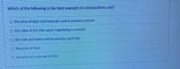 Which of the following is the best example of a transactions cost?
the price of labor and materials used to produce a house
the value of the time spent negotiating a contract
O the cost associated with producing a golf club
the price of food
the price of a new set of tires
