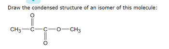 Draw the condensed structure of an isomer of this molecule:
CH3 C—C—O-CH3