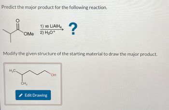 Predict the major product for the following reaction.
1) xs LiAlH4
OMe
2) H3O+
?
Modify the given structure of the starting material to draw the major product.
H3C.
CH3
Edit Drawing
OH