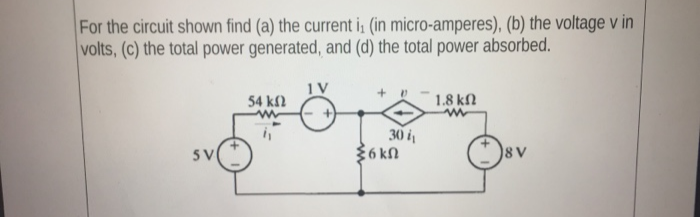 For the circuit shown find (a) the current i (in micro-amperes), (b) the voltage v in
volts, (c) the total power generated, and (d) the total power absorbed.
54 kfl
1V
1.8 kN
30 i
36 kn
5V
8V
