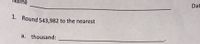 Dat
Round 543,982 to the nearest
lame
1. Round 543.982 to the nearest
a. thousand:
