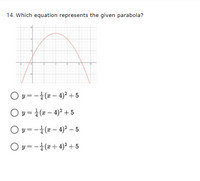 14. Which equation represents the given parabola?
O y = -4(* – 4)2 + 5
O y = (a – 4)² +5
O y =-4(# – 4)² – 5
O y = -4(x + 4)² + 5
