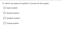 10. Which are types of systems? (Choose all that apply)
Open system
Shared system
Isolated system
O closed system
